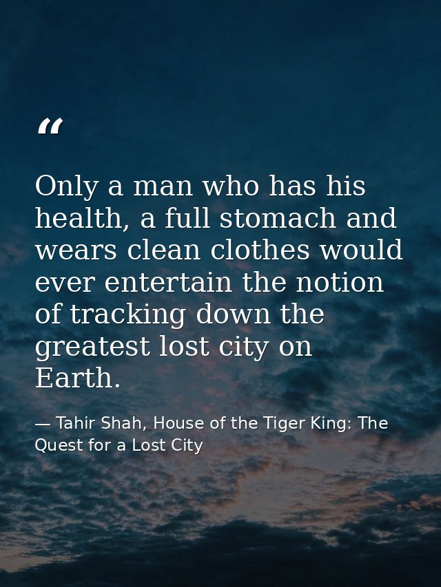 Only a man who has his health, a full stomach and wears clean clothes would ever entertain the notion of tracking down t — Tahir Shah, House of the Tiger King: The Quest for a Lost City