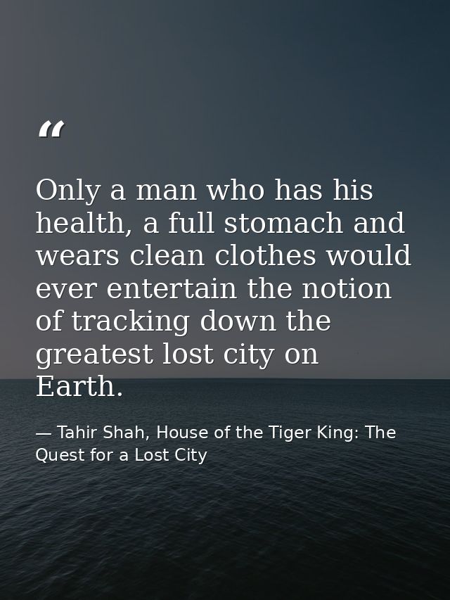 Only a man who has his health, a full stomach and wears clean clothes would ever entertain the notion of tracking down t — Tahir Shah, House of the Tiger King: The Quest for a Lost City