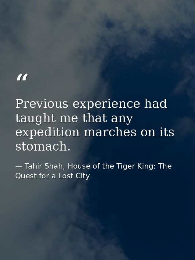 Previous experience had taught me that any expedition marches on its stomach. — Tahir Shah, House of the Tiger King: The Quest for a Lost City