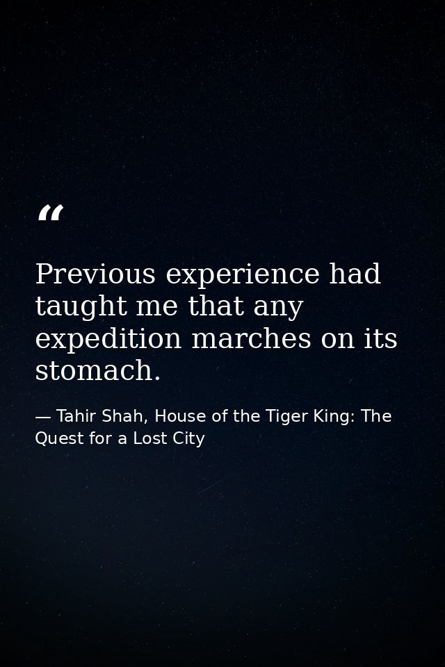 Previous experience had taught me that any expedition marches on its stomach. — Tahir Shah, House of the Tiger King: The Quest for a Lost City