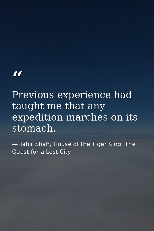 Previous experience had taught me that any expedition marches on its stomach. — Tahir Shah, House of the Tiger King: The Quest for a Lost City