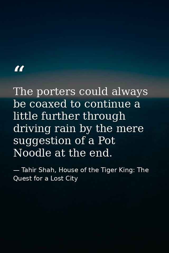 The porters could always be coaxed to continue a little further through driving rain by the mere suggestion of a Pot Noo — Tahir Shah, House of the Tiger King: The Quest for a Lost City