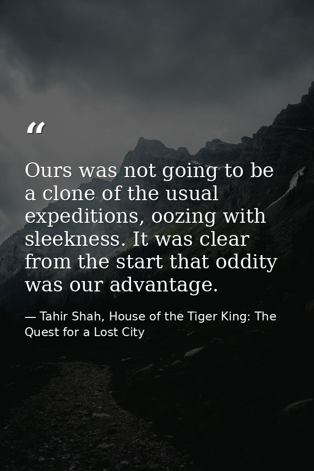 Ours was not going to be a clone of the usual expeditions, oozing with sleekness. It was clear from the start that oddit — Tahir Shah, House of the Tiger King: The Quest for a Lost City