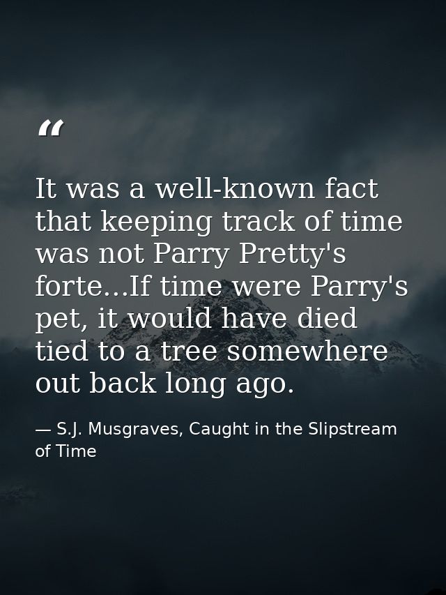 It was a well-known fact that keeping track of time was not Parry Pretty's forte...If time were Parry's pet, it would ha — S.J. Musgraves, Caught in the Slipstream of Time
