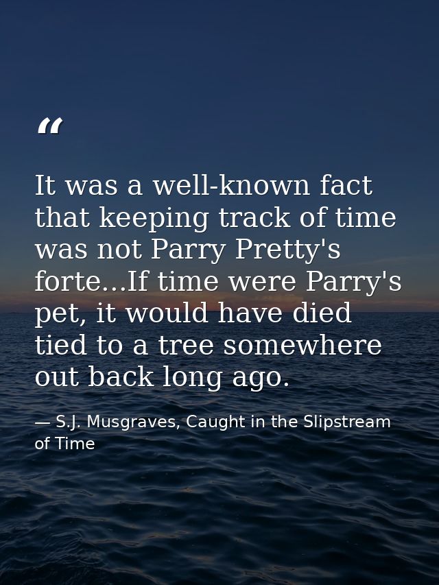 It was a well-known fact that keeping track of time was not Parry Pretty's forte...If time were Parry's pet, it would ha — S.J. Musgraves, Caught in the Slipstream of Time