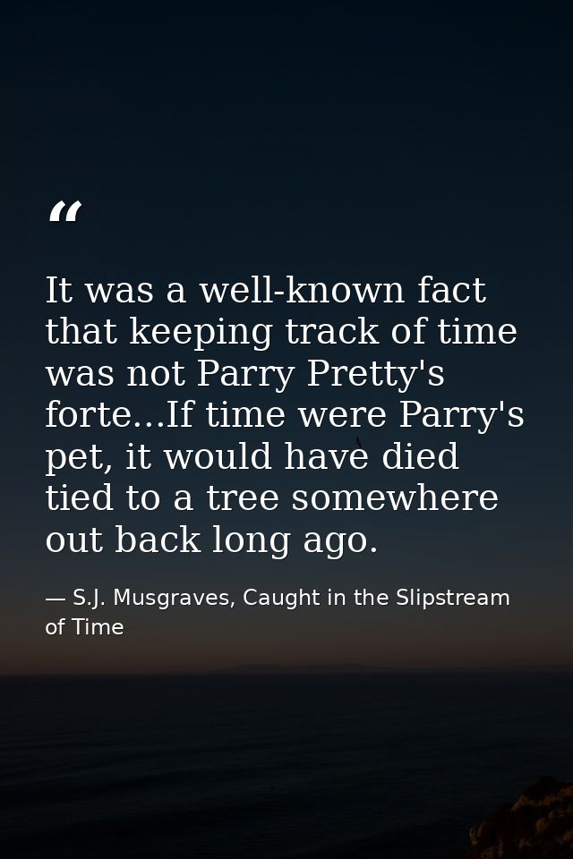 It was a well-known fact that keeping track of time was not Parry Pretty's forte...If time were Parry's pet, it would ha — S.J. Musgraves, Caught in the Slipstream of Time
