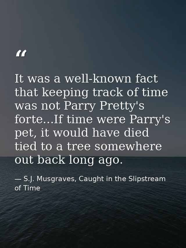 It was a well-known fact that keeping track of time was not Parry Pretty's forte...If time were Parry's pet, it would ha — S.J. Musgraves, Caught in the Slipstream of Time