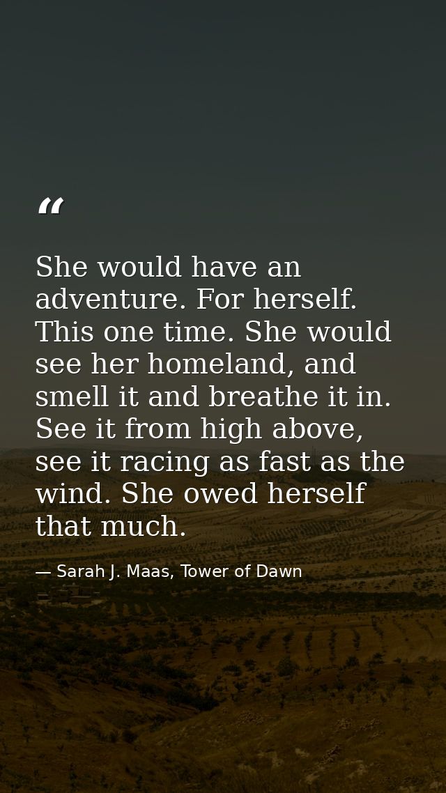 She would have an adventure. For herself. This one time. She would see her homeland, and smell it and breathe it in. See — Sarah J. Maas, Tower of Dawn