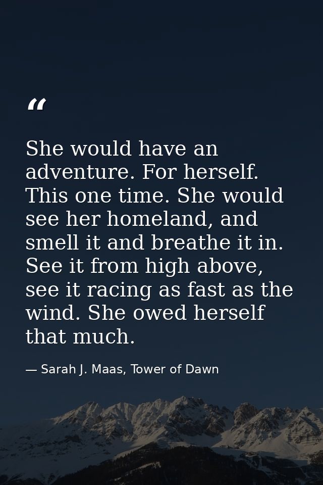 She would have an adventure. For herself. This one time. She would see her homeland, and smell it and breathe it in. See — Sarah J. Maas, Tower of Dawn