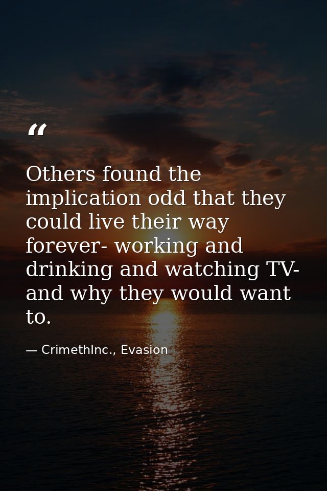 Others found the implication odd that they could live their way forever- working and drinking and watching TV- and why t — CrimethInc., Evasion