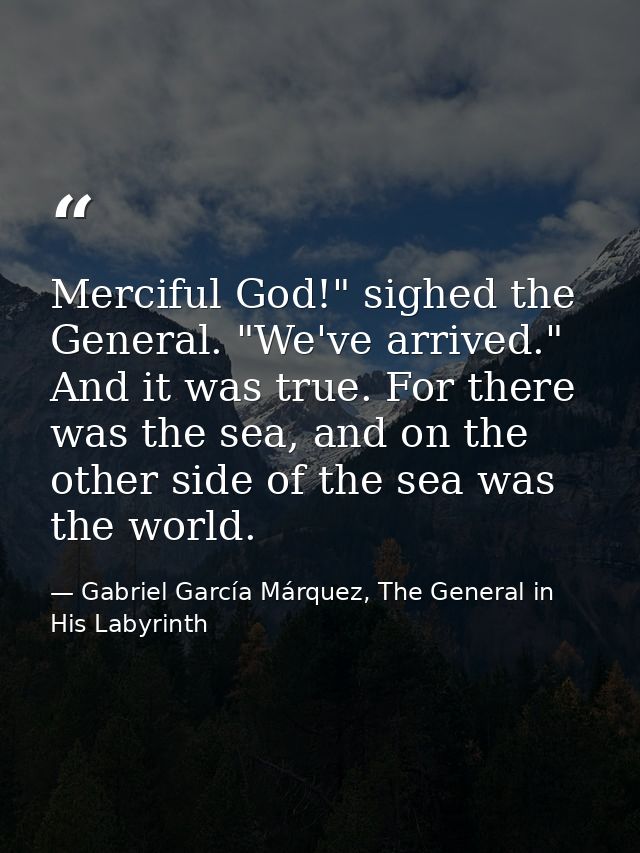Merciful God!" sighed the General. "We've arrived." And it was true. For there was the sea, and on the other side of the — Gabriel García Márquez, The General in His Labyrinth