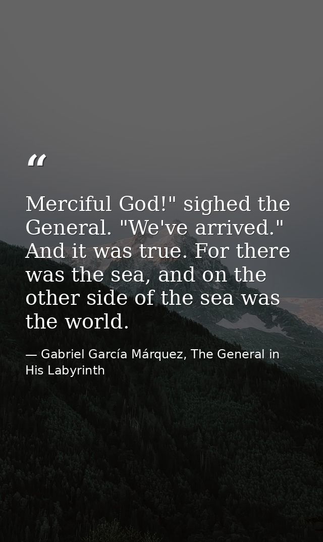Merciful God!" sighed the General. "We've arrived." And it was true. For there was the sea, and on the other side of the — Gabriel García Márquez, The General in His Labyrinth
