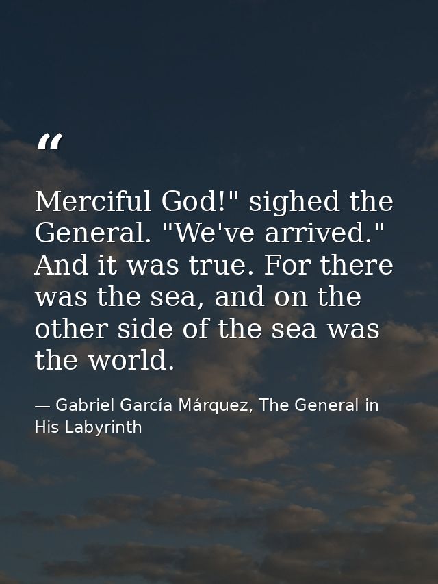 Merciful God!" sighed the General. "We've arrived." And it was true. For there was the sea, and on the other side of the — Gabriel García Márquez, The General in His Labyrinth