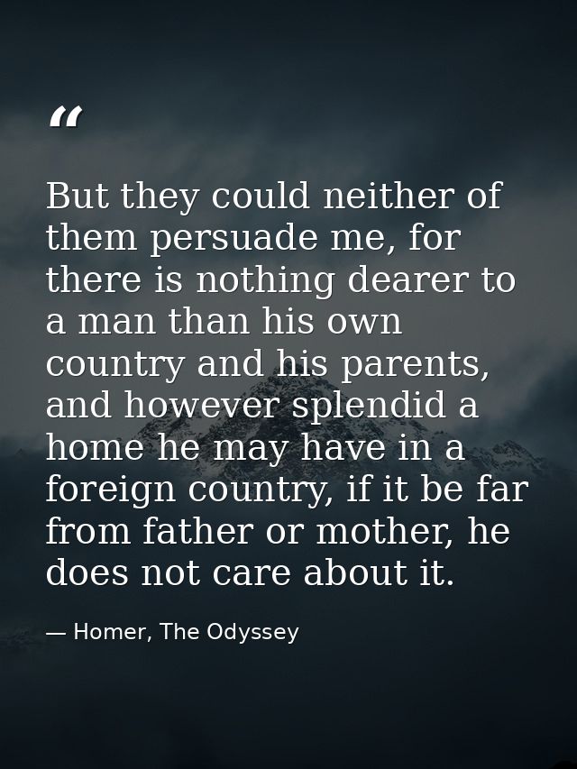But they could neither of them persuade me, for there is nothing dearer to a man than his own country and his parents, a — Homer, The Odyssey