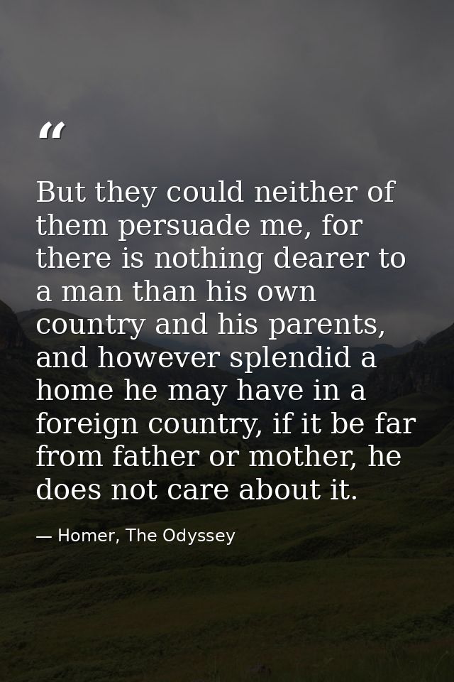 But they could neither of them persuade me, for there is nothing dearer to a man than his own country and his parents, a — Homer, The Odyssey