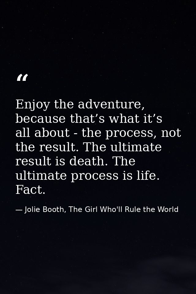 Enjoy the adventure, because that’s what it’s all about - the process, not the result. The ultimate result is death. The — Jolie Booth, The Girl Who'll Rule the World