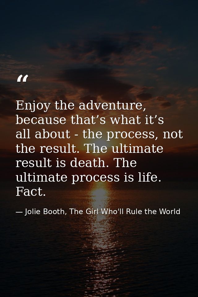 Enjoy the adventure, because that’s what it’s all about - the process, not the result. The ultimate result is death. The — Jolie Booth, The Girl Who'll Rule the World