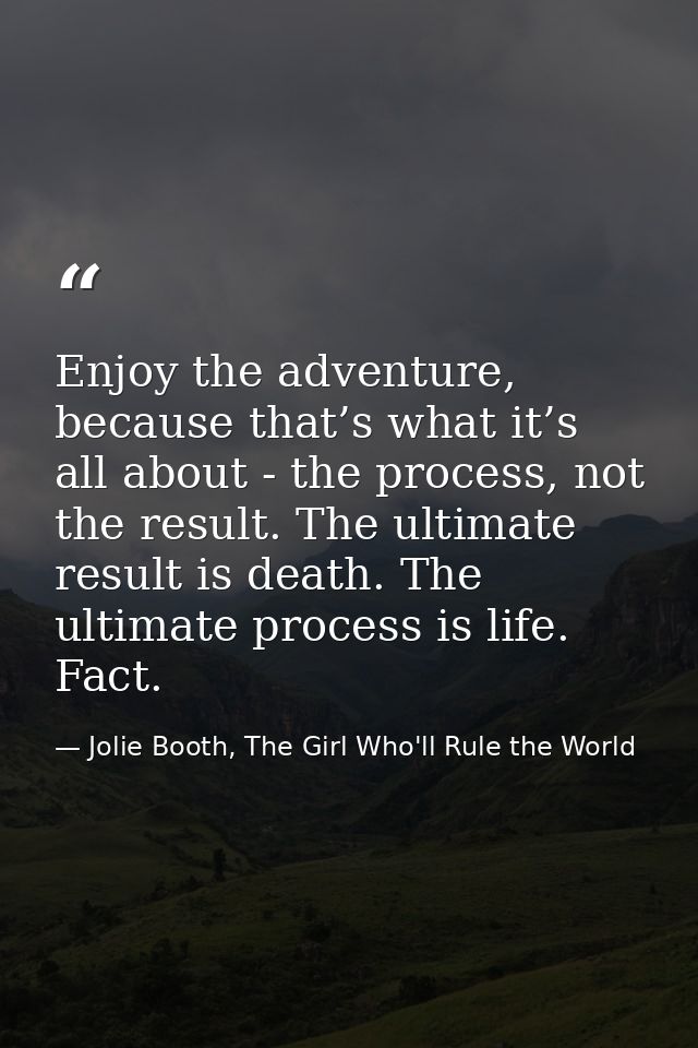 Enjoy the adventure, because that’s what it’s all about - the process, not the result. The ultimate result is death. The — Jolie Booth, The Girl Who'll Rule the World