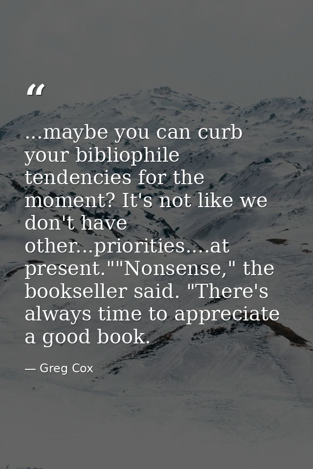 ...maybe you can curb your bibliophile tendencies for the moment? It's not like we don't have other...priorities....at p — Greg Cox