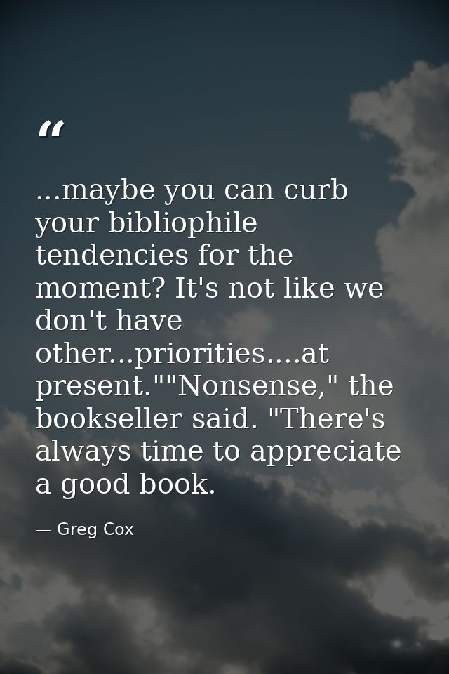 ...maybe you can curb your bibliophile tendencies for the moment? It's not like we don't have other...priorities....at p — Greg Cox
