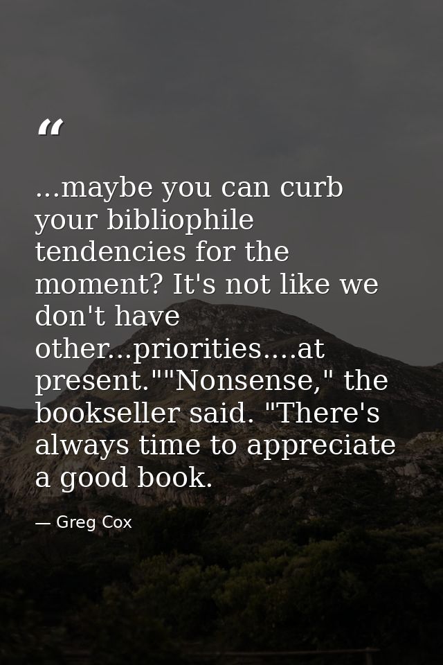 ...maybe you can curb your bibliophile tendencies for the moment? It's not like we don't have other...priorities....at p — Greg Cox