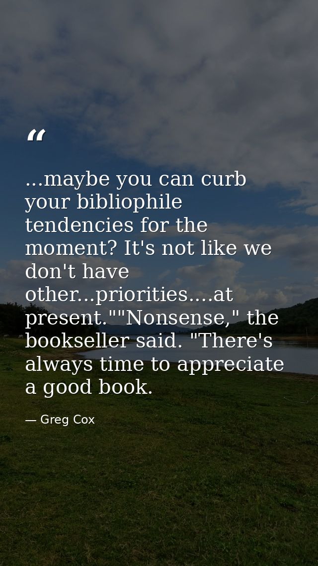 ...maybe you can curb your bibliophile tendencies for the moment? It's not like we don't have other...priorities....at p — Greg Cox