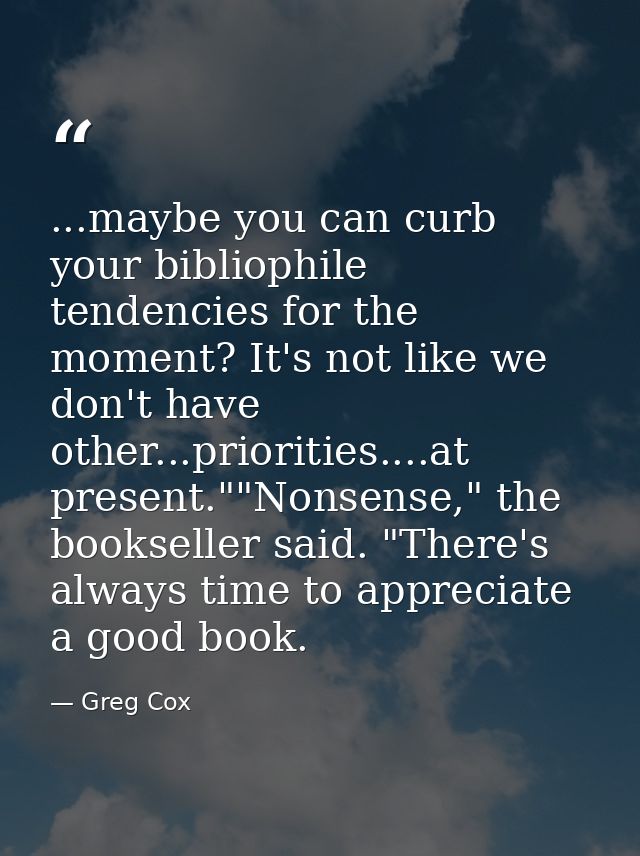 ...maybe you can curb your bibliophile tendencies for the moment? It's not like we don't have other...priorities....at p — Greg Cox