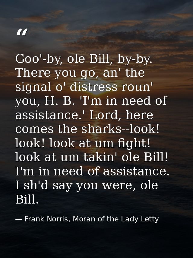 Goo'-by, ole Bill, by-by. There you go, an' the signal o' distress roun' you, H. B. 'I'm in need of assistance.' Lord, h — Frank Norris, Moran of the Lady Letty