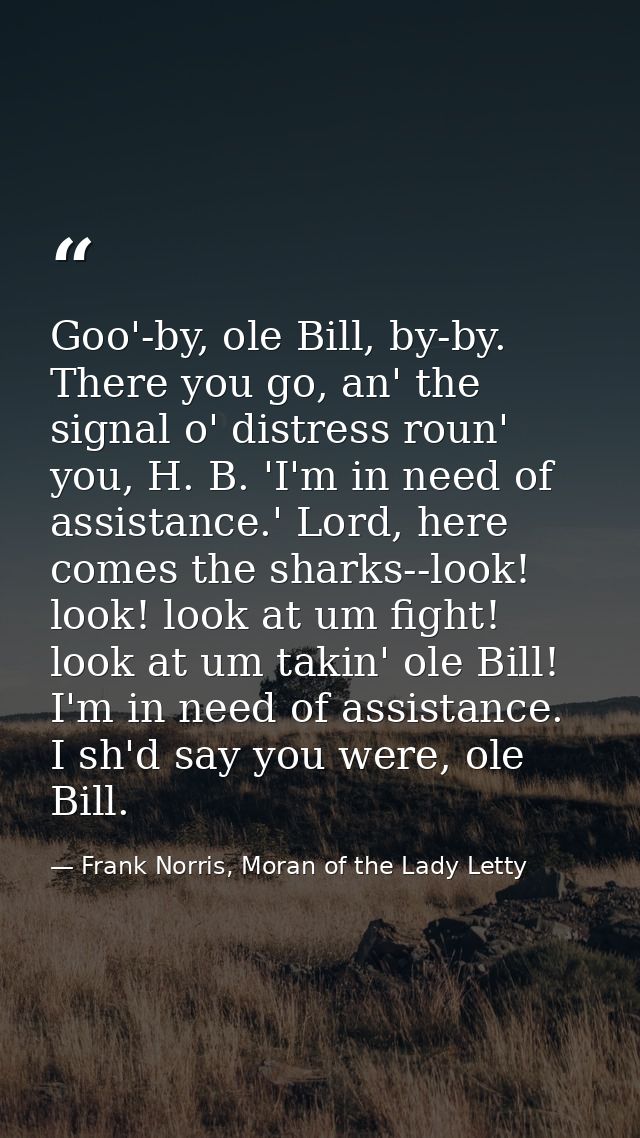 Goo'-by, ole Bill, by-by. There you go, an' the signal o' distress roun' you, H. B. 'I'm in need of assistance.' Lord, h — Frank Norris, Moran of the Lady Letty