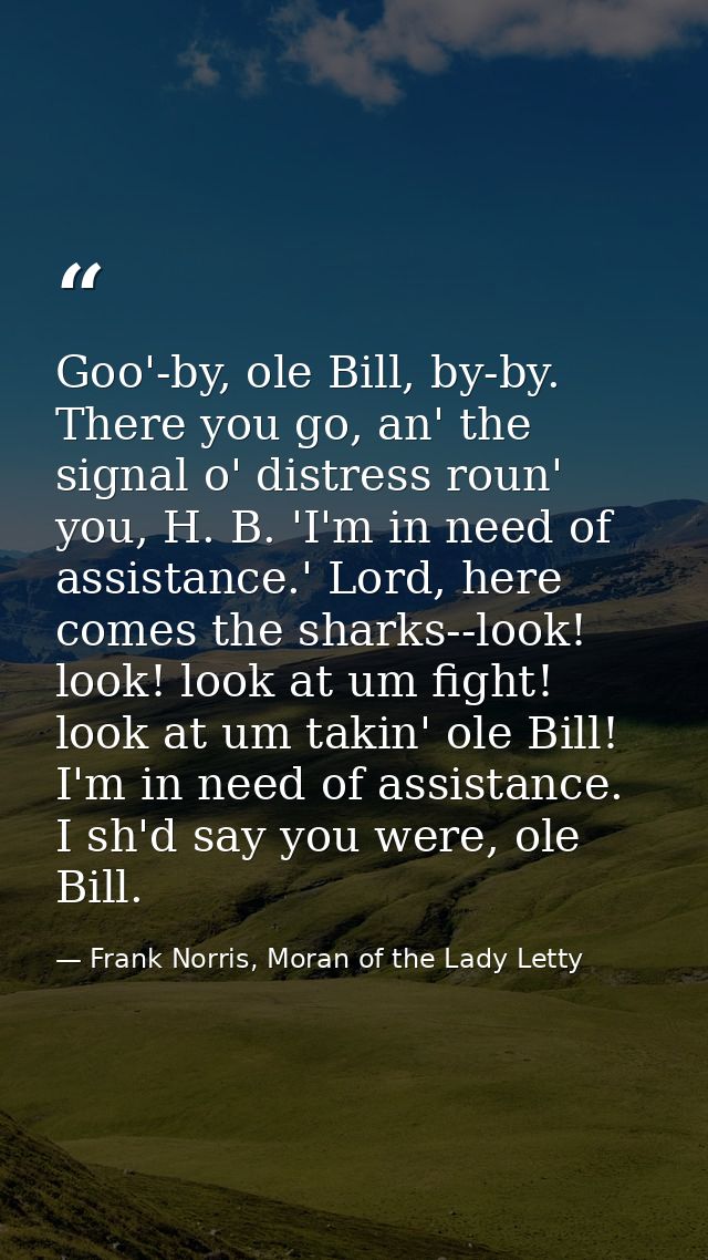 Goo'-by, ole Bill, by-by. There you go, an' the signal o' distress roun' you, H. B. 'I'm in need of assistance.' Lord, h — Frank Norris, Moran of the Lady Letty