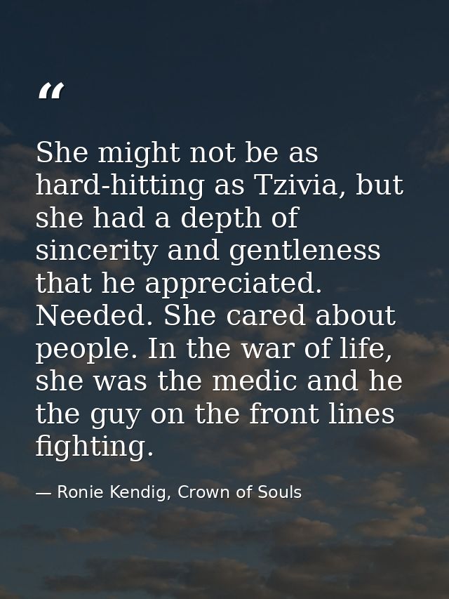 She might not be as hard-hitting as Tzivia, but she had a depth of sincerity and gentleness that he appreciated. Needed. — Ronie Kendig, Crown of Souls