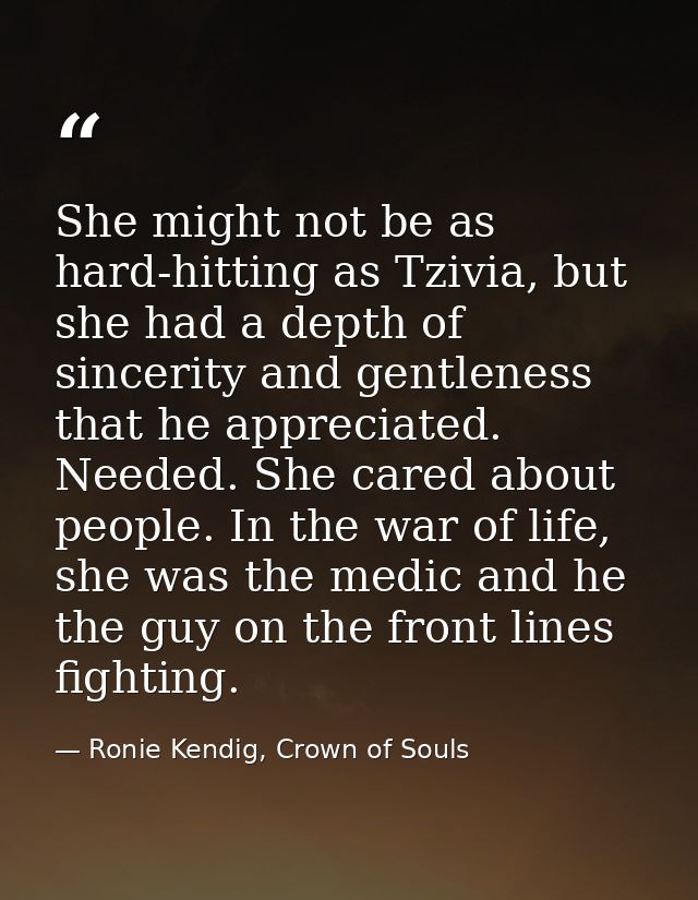 She might not be as hard-hitting as Tzivia, but she had a depth of sincerity and gentleness that he appreciated. Needed. — Ronie Kendig, Crown of Souls