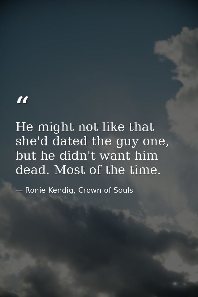 He might not like that she'd dated the guy one, but he didn't want him dead. Most of the time. — Ronie Kendig, Crown of Souls