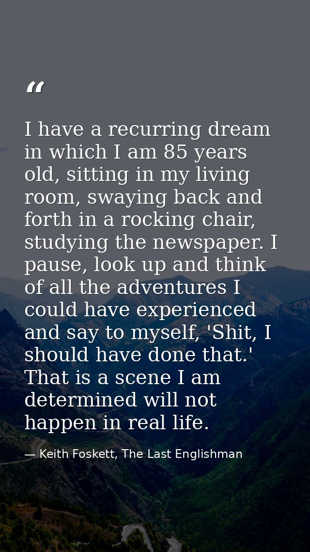 I have a recurring dream in which I am 85 years old, sitting in my living room, swaying back and forth in a rocking chai — Keith Foskett, The Last Englishman