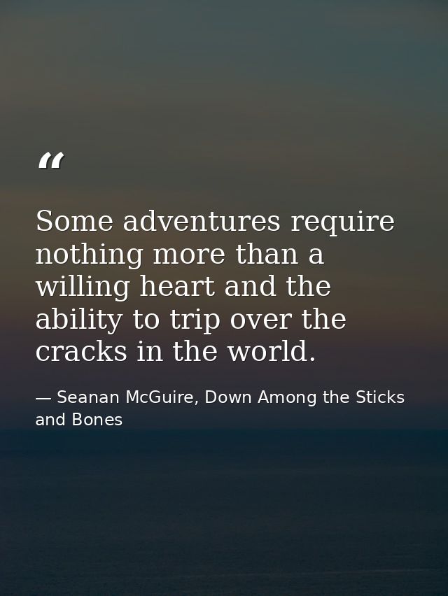 Some adventures require nothing more than a willing heart and the ability to trip over the cracks in the world. — Seanan McGuire, Down Among the Sticks and Bones