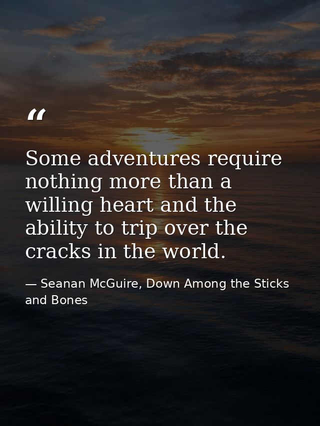 Some adventures require nothing more than a willing heart and the ability to trip over the cracks in the world. — Seanan McGuire, Down Among the Sticks and Bones