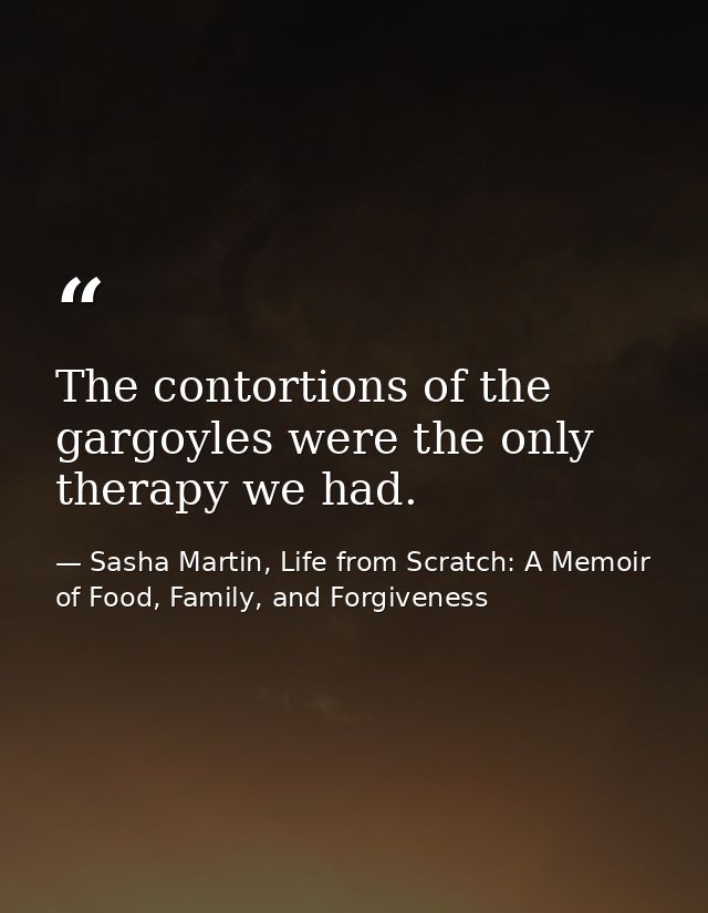 The contortions of the gargoyles were the only therapy we had. — Sasha Martin, Life from Scratch: A Memoir of Food, Family, and Forgiveness