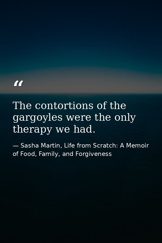 The contortions of the gargoyles were the only therapy we had. — Sasha Martin, Life from Scratch: A Memoir of Food, Family, and Forgiveness