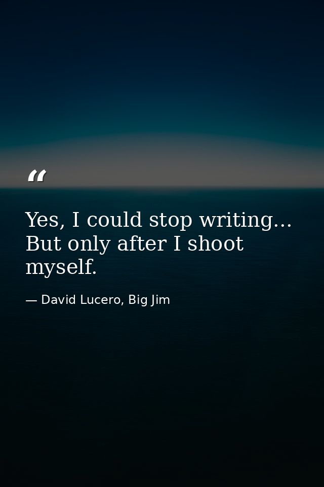 Yes, I could stop writing... But only after I shoot myself. — David Lucero, Big Jim