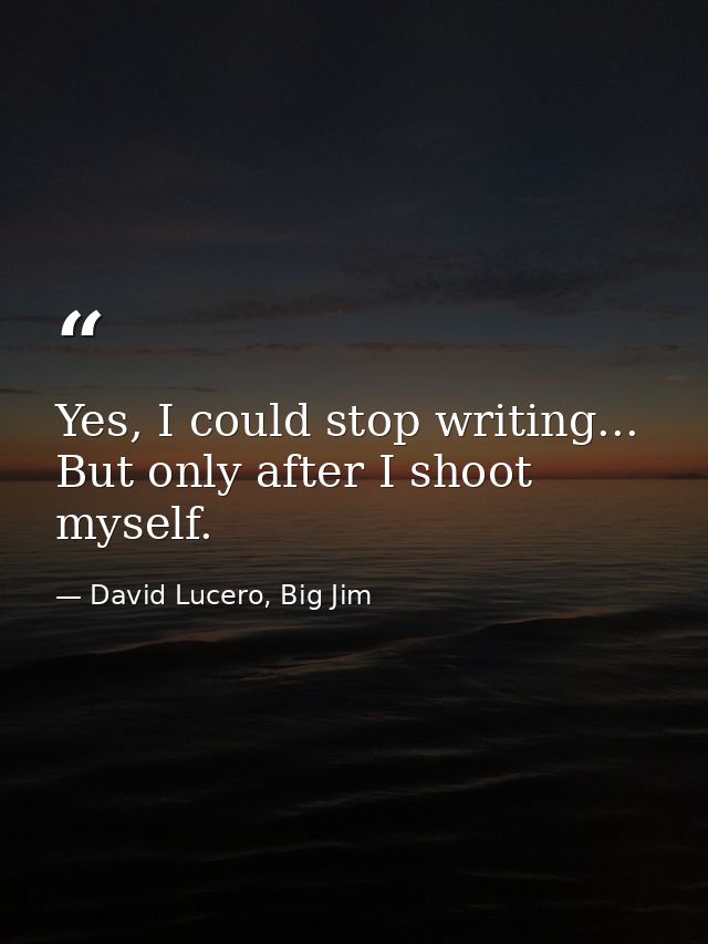 Yes, I could stop writing... But only after I shoot myself. — David Lucero, Big Jim
