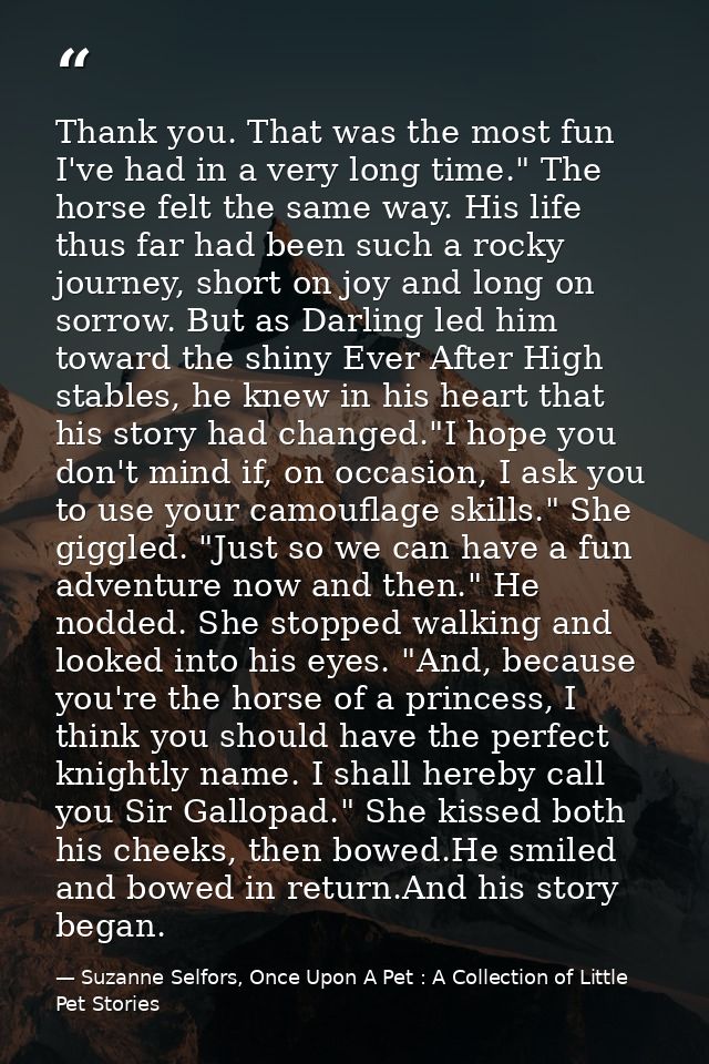 Thank you. That was the most fun I've had in a very long time." The horse felt the same way. His life thus far had been  — Suzanne Selfors, Once Upon A Pet : A Collection of Little Pet Stories
