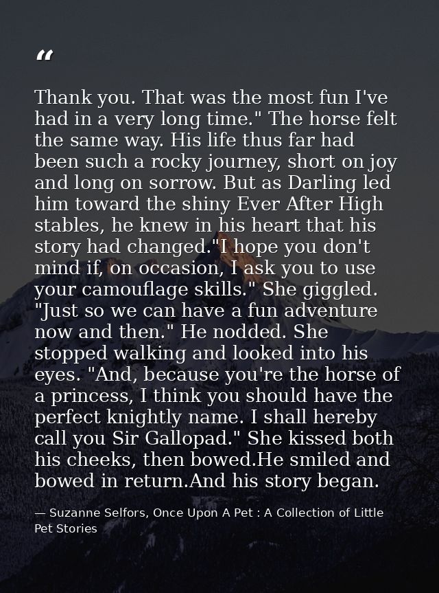 Thank you. That was the most fun I've had in a very long time." The horse felt the same way. His life thus far had been  — Suzanne Selfors, Once Upon A Pet : A Collection of Little Pet Stories