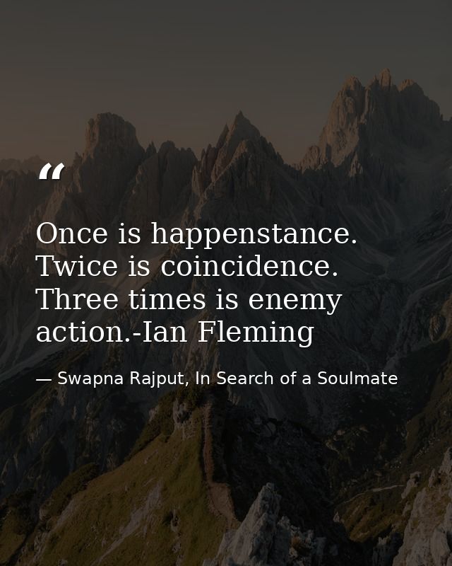 Once is happenstance. Twice is coincidence. Three times is enemy action.-Ian Fleming — Swapna Rajput, In Search of a Soulmate