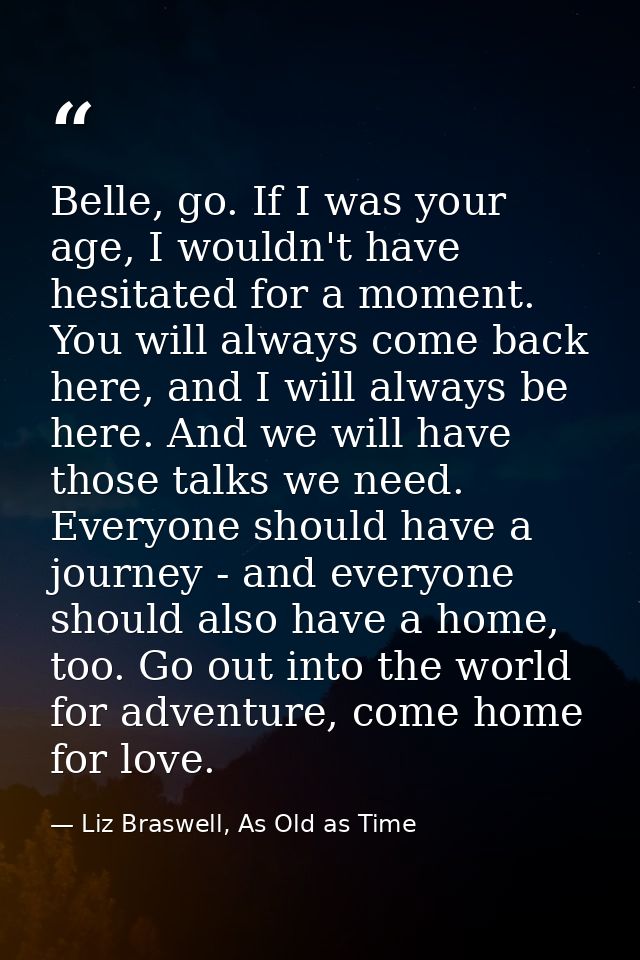 Belle, go. If I was your age, I wouldn't have hesitated for a moment. You will always come back here, and I will always  — Liz Braswell, As Old as Time