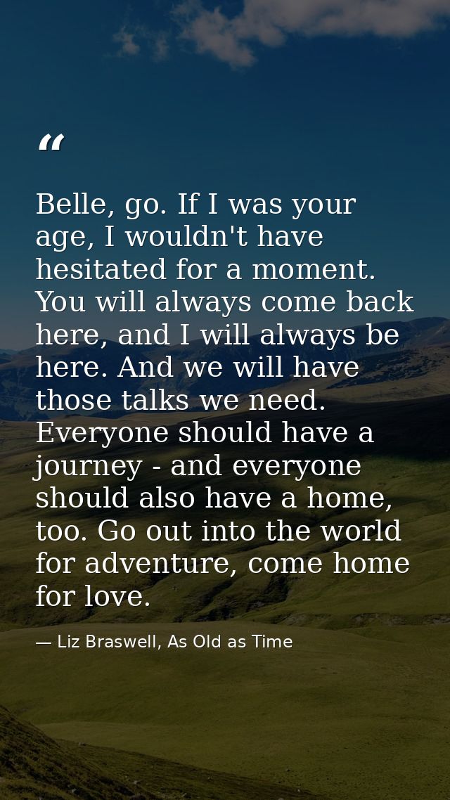 Belle, go. If I was your age, I wouldn't have hesitated for a moment. You will always come back here, and I will always  — Liz Braswell, As Old as Time