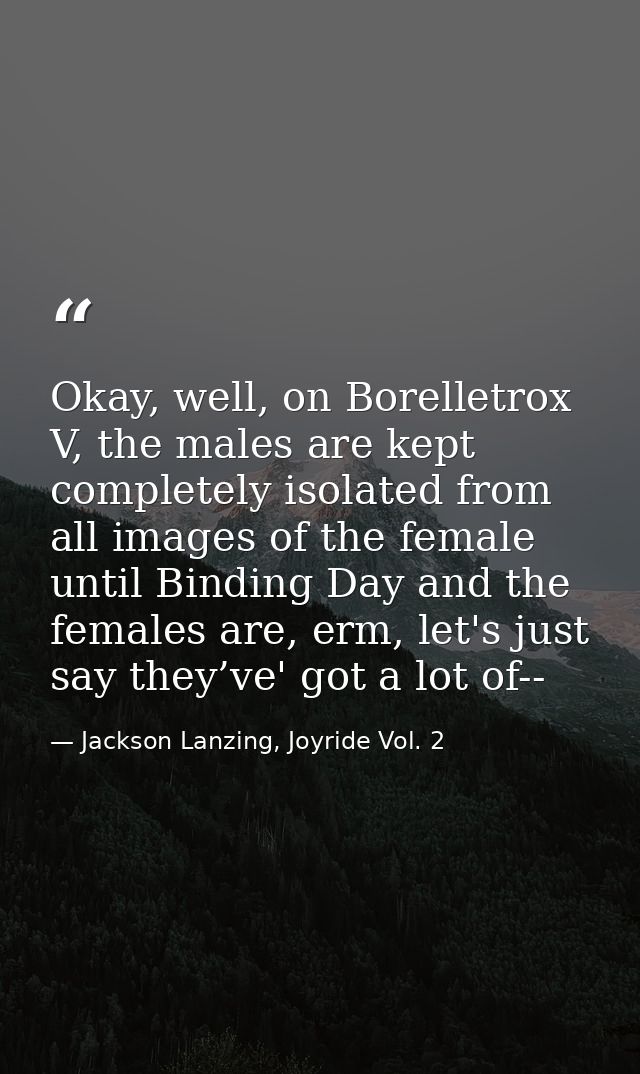 Okay, well, on Borelletrox V, the males are kept completely isolated from all images of the female until Binding Day and — Jackson Lanzing, Joyride Vol. 2
