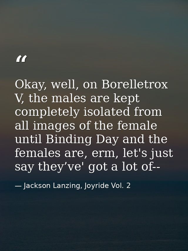 Okay, well, on Borelletrox V, the males are kept completely isolated from all images of the female until Binding Day and — Jackson Lanzing, Joyride Vol. 2
