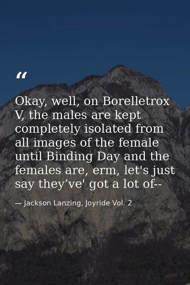 Okay, well, on Borelletrox V, the males are kept completely isolated from all images of the female until Binding Day and — Jackson Lanzing, Joyride Vol. 2