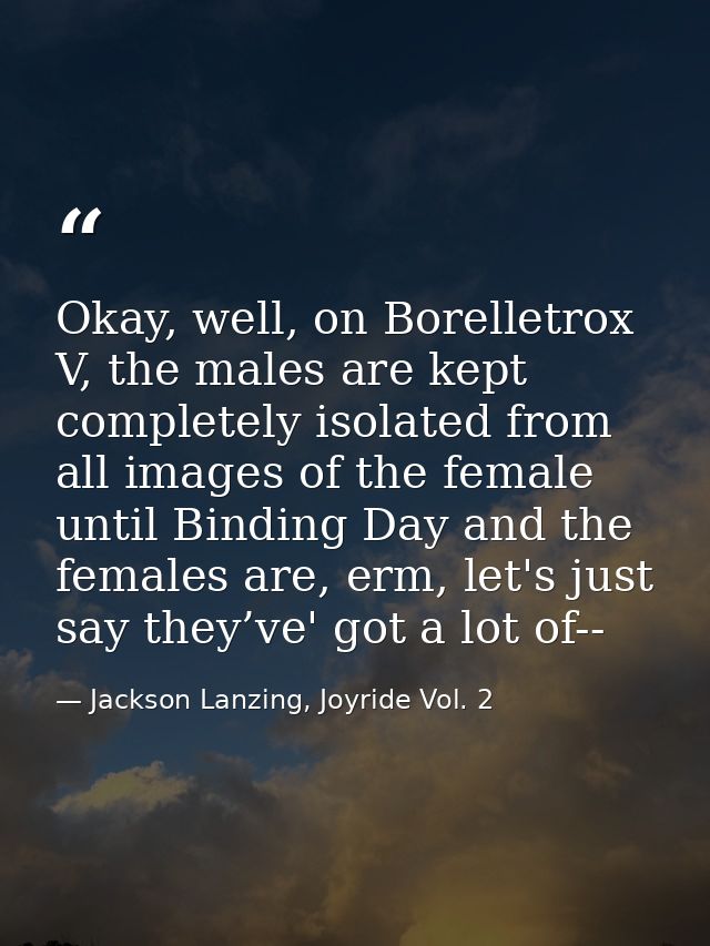 Okay, well, on Borelletrox V, the males are kept completely isolated from all images of the female until Binding Day and — Jackson Lanzing, Joyride Vol. 2
