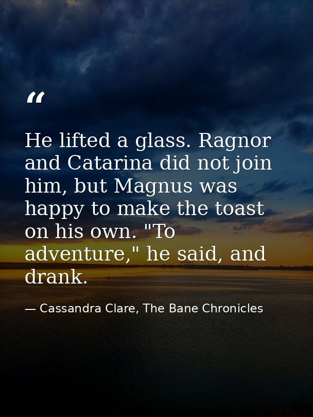 He lifted a glass. Ragnor and Catarina did not join him, but Magnus was happy to make the toast on his own. "To adventur — Cassandra Clare, The Bane Chronicles
